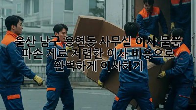 울산 남구 용연동 사무실 이사, 물품 파손 제로! 저렴한 이사 비용으로 완벽하게 이사하기 🎉